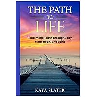The Path to Life: Reclaiming Health Through Body, Mind, Heart and Spirit