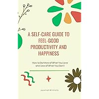 A Self-Care Guide To Feel-Good Productivity and Happiness: How to Do More of What You Love and Less of What You Don't A Self-Care Guide To Feel-Good Productivity and Happiness: How to Do More of What You Love and Less of What You Don't Kindle Paperback