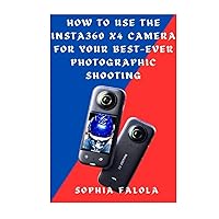 HOW TO USE THE INSTA360 X4 CAMERA FOR YOUR BEST-EVER PHOTOGRAPHIC SHOOTING HOW TO USE THE INSTA360 X4 CAMERA FOR YOUR BEST-EVER PHOTOGRAPHIC SHOOTING Paperback