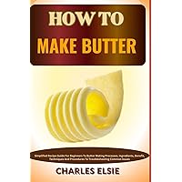 HOW TO MAKE BUTTER: Simplified Recipe Guide For Beginners To Butter Making Processes, Ingredients, Benefit, Techniques And Procedures To Troubleshooting Common Issues HOW TO MAKE BUTTER: Simplified Recipe Guide For Beginners To Butter Making Processes, Ingredients, Benefit, Techniques And Procedures To Troubleshooting Common Issues Paperback Kindle