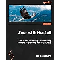 Soar with Haskell: The ultimate beginners' guide to mastering functional programming from the ground up