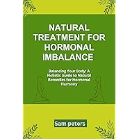 NATURAL TREATMENT FOR HORMONAL IMBALANCE : Balancing Your Body: A Holistic Guide to Natural Remedies for Hormonal Harmony