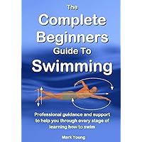 The Complete Beginners Guide To Swimming: Professional guidance and support to help you through every stage of learning how to swim The Complete Beginners Guide To Swimming: Professional guidance and support to help you through every stage of learning how to swim Paperback Kindle