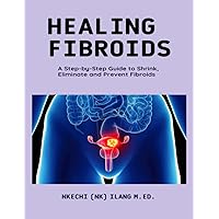 Healing Fibroids: A Step-By-Step Guide To Shrink, Eliminate and Prevent Fibroids Healing Fibroids: A Step-By-Step Guide To Shrink, Eliminate and Prevent Fibroids Paperback Kindle