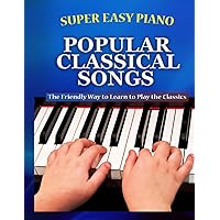 Super Easy Piano Popular Classical Songs: The friendly way to learn to play the classics