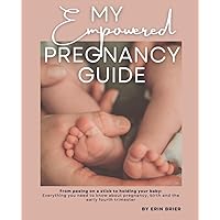 My Empowered Pregnancy Guide: From peeing on a stick to holding your baby: Everything you need to know about pregnancy, birth and the early fourth trimester