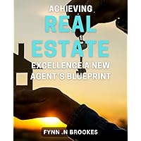 Achieving Real Estate Excellence: A New Agent's Blueprint: Proven Strategies and Insider Tips for Success in Real Estate Sales