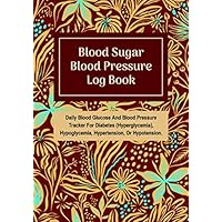 Blood Sugar Blood Pressure Log Book: Daily Blood Glucose And Blood Pressure Tracker For Diabetes (Hyperglycemia), Hypoglycemia, Hypertension, Or Hypotension