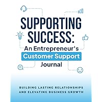 Supporting Success: An Entrepreneur's Customer Support Journal: Building Lasting Relationships and Elevating Business Growth