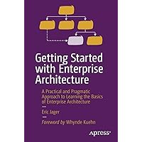 Getting Started with Enterprise Architecture: A Practical and Pragmatic Approach to Learning the Basics of Enterprise Architecture
