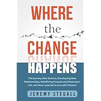 Where the Change Happens:: The Journey after Divorce, Developing New Relationships, Redefining Purpose and Meaning in Life, and How I Learned to Live with Passion