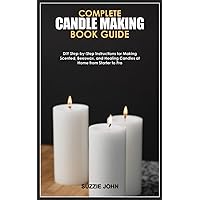 COMPLETE CANDLE MAKING BOOK GUIDE: DIY Step-by-Step Instructions for Making Scented, Beeswax, and Healing Candles at Home from Starter to Pro