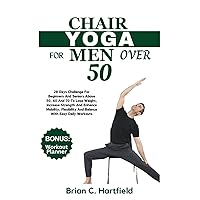 CHAIR YOGA FOR MEN OVER 50: 28 Days Challenge For Beginners And Seniors Above 50, 60 And 70 To Lose Weight, Increase Strength And Enhance Mobility, Flexibility And Balance With Easy Daily Workouts