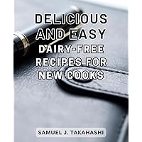 Delicious and Easy Dairy-Free Recipes for New Cooks: Explore Flavourful Cooking Method | Step-by-Step Instructions for Beginners on a Culinary Journey