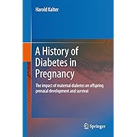 A History of Diabetes in Pregnancy: The impact of maternal diabetes on offspring prenatal development and survival A History of Diabetes in Pregnancy: The impact of maternal diabetes on offspring prenatal development and survival Kindle Hardcover Paperback