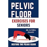 PELVIC FLOOR EXERCISES FOR SENIORS: The Illustrated Guide to Restoring the Pelvic floor, Kegel Exercises, Resolve Urinary Incontinence, Muscle Tightening & Pelvic Prolapse
