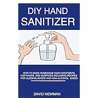 DIY Hand Sanitizer: How to Make Homemade Hand Sanitizers for Hands and Surfaces including Recipes for Alcohol-Based and Non-Alcohol Based DIY Hand Sanitizer: How to Make Homemade Hand Sanitizers for Hands and Surfaces including Recipes for Alcohol-Based and Non-Alcohol Based Kindle Paperback