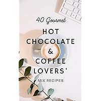 40 Gourmet Hot Chocolate and Coffee Lovers Mix Recipes