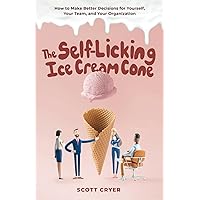 The Self-Licking Ice Cream Cone: How to Make Better Decisions For Yourself, Your Team, and Your Organization