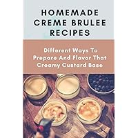 Homemade Creme Brulee Recipes: Different Ways To Prepare And Flavor That Creamy Custard Base
