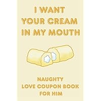 I want your cream in my mouth-Naughty Love Coupon Book For Him: A funny gift idea featuring 50 dirty little secret sex vouchers for Valentines, anniversary, birthday or honeymoon