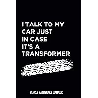 I Talk to My Car Just in Case It's a Transformer: Car Maintenance and Repair Journal To Record Information About Maintenance Procedures, Vehicles Service and Repairs
