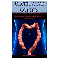 Ulcerative Colitis: The Comprehensive Guide To Relieving Of Symptoms, Treatment And Prevention Of Complication On Ulcerative Colitis Ulcerative Colitis: The Comprehensive Guide To Relieving Of Symptoms, Treatment And Prevention Of Complication On Ulcerative Colitis Paperback