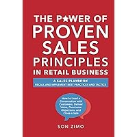 The Power of Proven Sales Principles in Retail Business: A Sales Playbook. Recall and Implement Best Practices and Tatics: How to Lead a Conversation ... Value, Overcome Objections, and Close a Sale