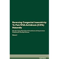 Reversing Congenital Insensitivity To Pain With Anhidrosis (CIPA) Naturally The Raw Vegan Plant-Based Detoxification & Regeneration Workbook for Healing Patients. Volume 2
