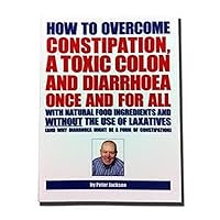 How to Overcome Constipation, a Toxic Colon and Diarrhoea Once and for All with Natural Food Ingredients and without the Use of Laxatives How to Overcome Constipation, a Toxic Colon and Diarrhoea Once and for All with Natural Food Ingredients and without the Use of Laxatives Paperback