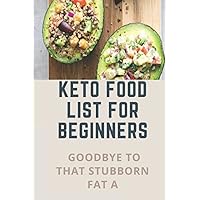 Keto Food List For Beginners: Goodbye To That Stubborn Fat A: Quickstart Keto Diet Guidebook