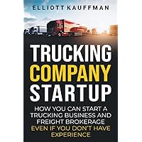 Trucking Company Startup: How You Can Start a Trucking Business and Freight Brokerage Even If You Don’t Have Experience
