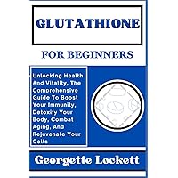 GLUTATHIONE FOR BEGINNERS: Unlocking Health And Vitality, The Comprehensive Guide To Boost Your Immunity, Detoxify Your Body, Combat Aging, And Rejuvenate Your Cells GLUTATHIONE FOR BEGINNERS: Unlocking Health And Vitality, The Comprehensive Guide To Boost Your Immunity, Detoxify Your Body, Combat Aging, And Rejuvenate Your Cells Kindle Paperback