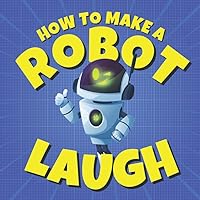 How to Make a Robot Laugh: Funny Jokes for Kids and Future Engineers Who Love Robot Humor (Funny Children’s Joke Books for Beginner Readers) How to Make a Robot Laugh: Funny Jokes for Kids and Future Engineers Who Love Robot Humor (Funny Children’s Joke Books for Beginner Readers) Paperback Kindle