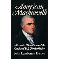 American Machiavelli: Alexander Hamilton and the Origins of U.S. Foreign Policy American Machiavelli: Alexander Hamilton and the Origins of U.S. Foreign Policy Paperback Kindle Hardcover