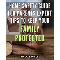 Home Safety Guide for Parents: Expert Tips to Keep Your Family Protected: Protect Your Children: A Comprehensive Home Safety Guide for Parents with Expert Advice to Safeguard Your Family