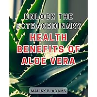 Unlock the Extraordinary Health Benefits of Aloe Vera: Discover the Hidden Potential of Aloe Vera for Optimal Well-being: Your Guide to Unleashing its Remarkable Healing Powers