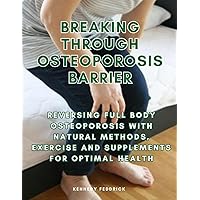 Breaking through Osteoporosis barrier: Reversing full body osteoporosis with natural methods, exercise and supplements for optimal health Breaking through Osteoporosis barrier: Reversing full body osteoporosis with natural methods, exercise and supplements for optimal health Paperback Kindle