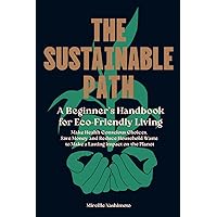 The Sustainable Path: A Beginner's Handbook for Eco-Friendly Living; Make Health Conscious Choices, Save Money, and Reduce Household Waste to Make a Lasting Impact on the Planet The Sustainable Path: A Beginner's Handbook for Eco-Friendly Living; Make Health Conscious Choices, Save Money, and Reduce Household Waste to Make a Lasting Impact on the Planet Paperback Kindle