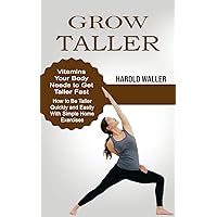 Grow Taller: Vitamins Your Body Needs to Get Taller Fast (How to Be Taller Quickly and Easily With Simple Home Exercises)