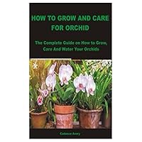 HOW TO GROW AND CARE FOR ORCHID: The Complete Guide on How to Grow, Care And Water Your Orchids HOW TO GROW AND CARE FOR ORCHID: The Complete Guide on How to Grow, Care And Water Your Orchids Paperback Kindle