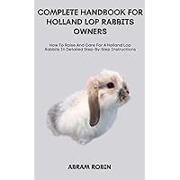 COMPLETE HANDBOOK FOR HOLLAND LOP RABBITS OWNERS: How To Raise And Care For A Holland Lop Rabbits In Detailed Step-By-Step Instructions COMPLETE HANDBOOK FOR HOLLAND LOP RABBITS OWNERS: How To Raise And Care For A Holland Lop Rabbits In Detailed Step-By-Step Instructions Kindle Paperback