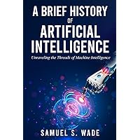 A Brief History of Artificial Intelligence: Unraveling the Threads of Machine Intelligence A Brief History of Artificial Intelligence: Unraveling the Threads of Machine Intelligence Paperback Kindle