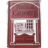 Practical Carpentry -- Two Parts in One Volume -- A Complete Up-to-Date Explanation of Modern Carpentry and an Encyclopedia on the Modern Methods Used in the Erection of Buildings