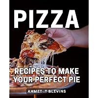 Pizza Recipes To Make Your Perfect Pie: Delicious Pizza Creations to Unlock Your Inner Chef and Delight Pizza Lovers Everywhere