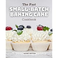 The Fast Small-Batch Baking Cake Cookbook: Creative Cake Recipes to Satisfy Your Cravings and Make the Perfect Cake Portions