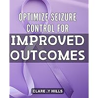 Optimize Seizure Control for Improved Outcomes: Maximize Your Seizure Management for Better Results: Expert Tips for Enhanced Control and Quality Living