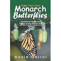 Raise Your Own Monarch Butterflies: Everything You Need to Know: Feeding, Housing, Habitant, Health and Diet, Predator and Life Cycle, Migration Raise Your Own Monarch Butterflies: Everything You Need to Know: Feeding, Housing, Habitant, Health and Diet, Predator and Life Cycle, Migration Paperback Kindle