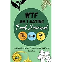 WTF AM I EATING FOOD JOURNAL: 90 DAY NUTRITION, FITNESS, AND WELLNESS TRACKER