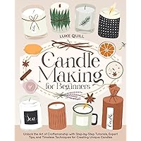 Candle Making for Beginners: Unlock the Art of Craftsmanship with Step-by-Step Tutorials, Expert Tips, and Timeless Techniques for Creating Unique Candles
